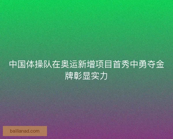 中国体操队在奥运新增项目首秀中勇夺金牌彰显实力