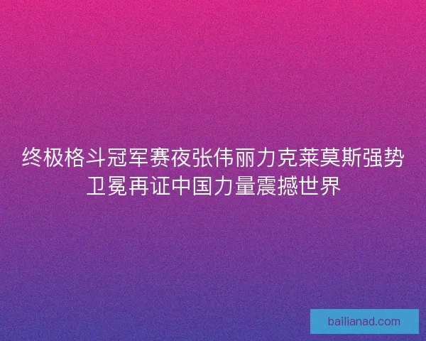 终极格斗冠军赛夜张伟丽力克莱莫斯强势卫冕再证中国力量震撼世界