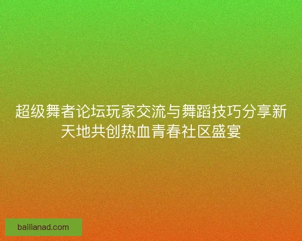 超级舞者论坛玩家交流与舞蹈技巧分享新天地共创热血青春社区盛宴