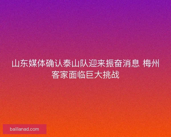 山东媒体确认泰山队迎来振奋消息 梅州客家面临巨大挑战