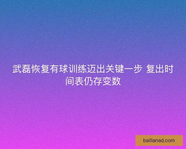 武磊恢复有球训练迈出关键一步 复出时间表仍存变数
