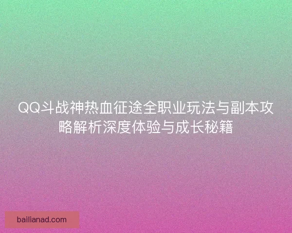 QQ斗战神热血征途全职业玩法与副本攻略解析深度体验与成长秘籍