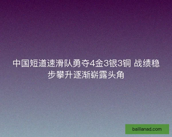 中国短道速滑队勇夺4金3银3铜 战绩稳步攀升逐渐崭露头角
