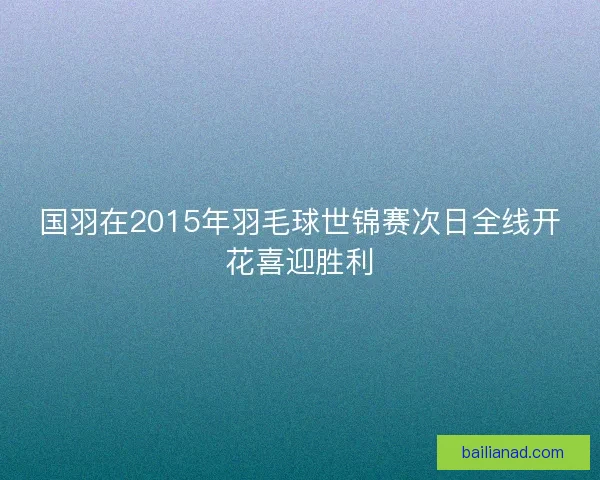 国羽在2015年羽毛球世锦赛次日全线开花喜迎胜利
