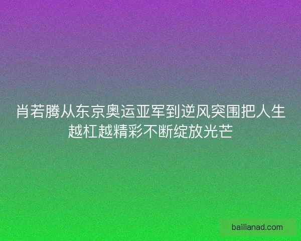 肖若腾从东京奥运亚军到逆风突围把人生越杠越精彩不断绽放光芒