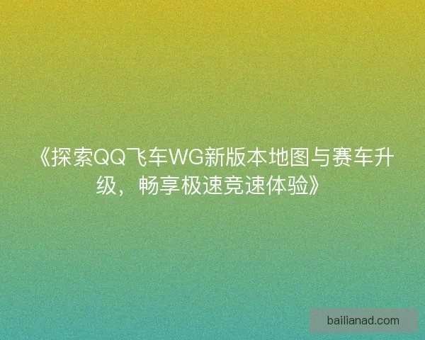 《探索QQ飞车WG新版本地图与赛车升级，畅享极速竞速体验》